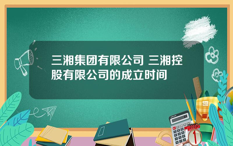 三湘集团有限公司 三湘控股有限公司的成立时间